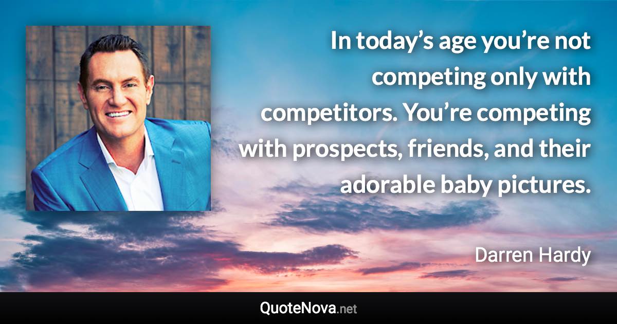 In today’s age you’re not competing only with competitors. You’re competing with prospects, friends, and their adorable baby pictures. - Darren Hardy quote