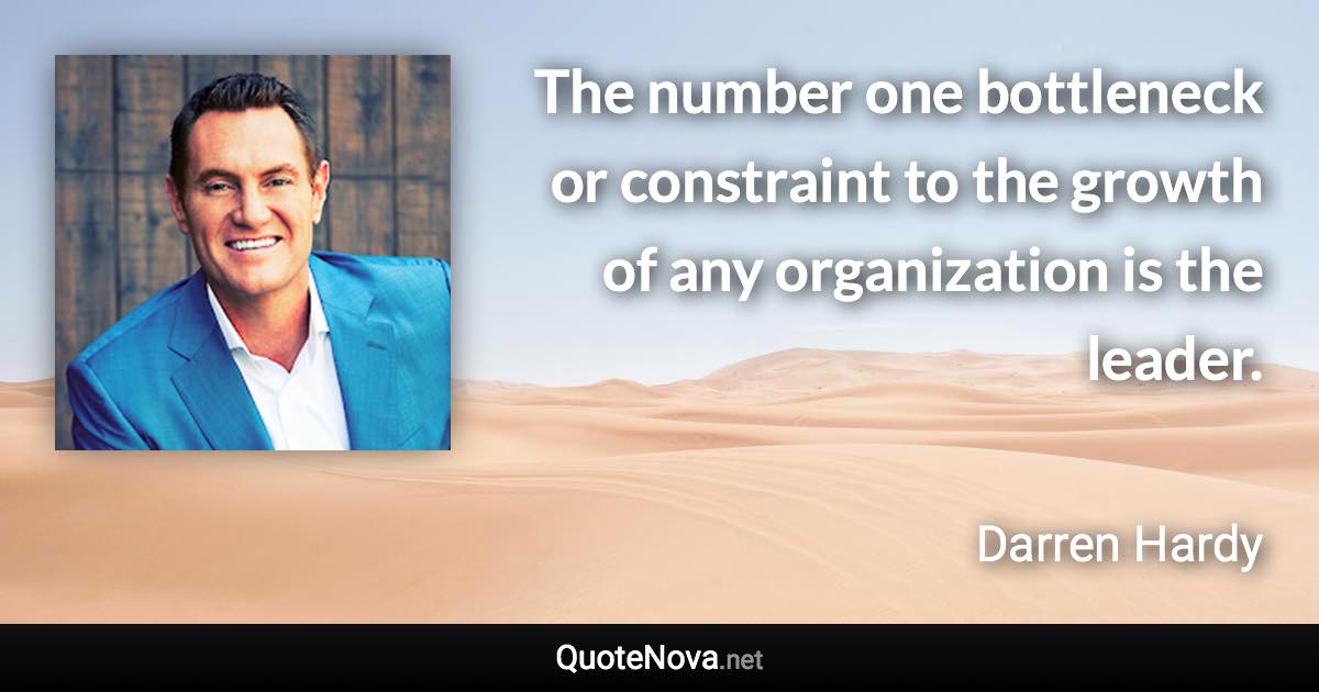 The number one bottleneck or constraint to the growth of any organization is the leader. - Darren Hardy quote