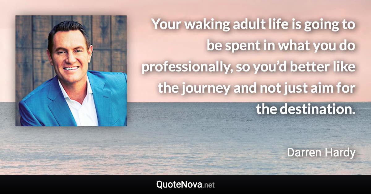 Your waking adult life is going to be spent in what you do professionally, so you’d better like the journey and not just aim for the destination. - Darren Hardy quote