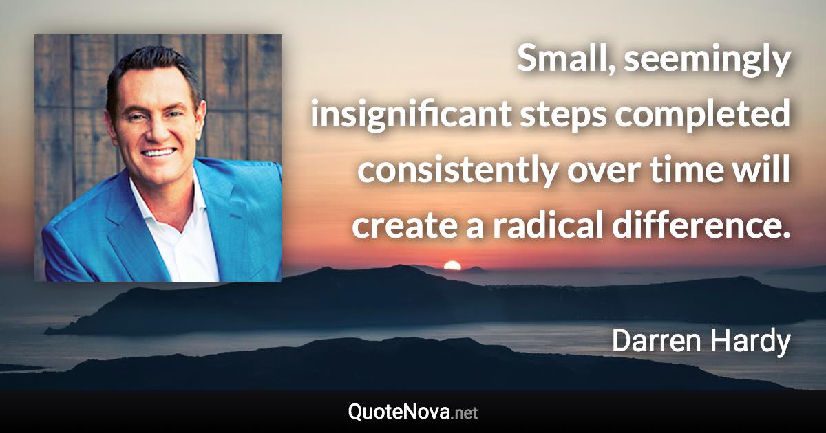 Small, seemingly insignificant steps completed consistently over time will create a radical difference. - Darren Hardy quote