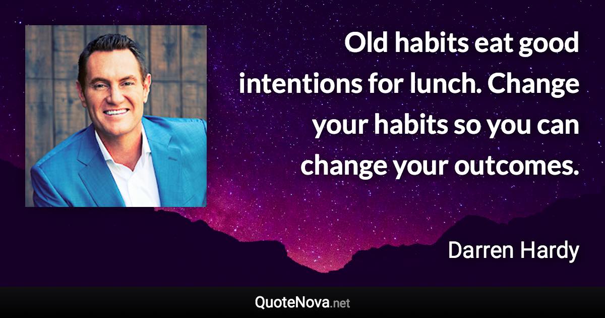 Old habits eat good intentions for lunch. Change your habits so you can change your outcomes. - Darren Hardy quote