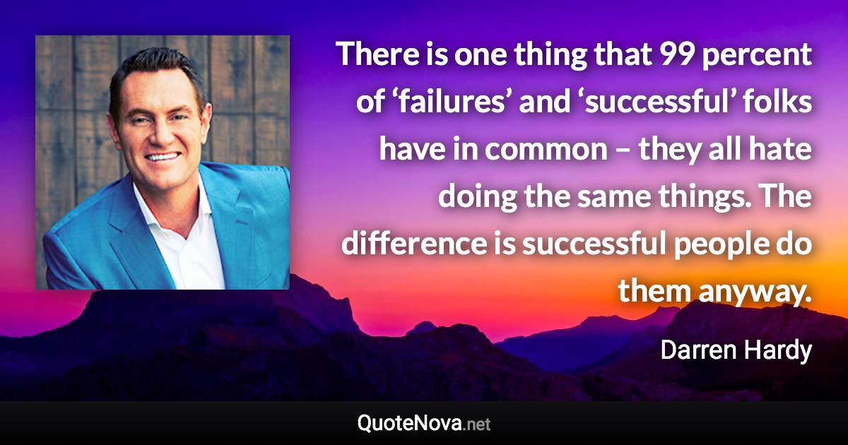 There is one thing that 99 percent of ‘failures’ and ‘successful’ folks have in common – they all hate doing the same things. The difference is successful people do them anyway. - Darren Hardy quote