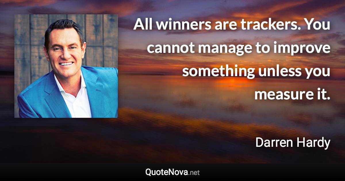 All winners are trackers. You cannot manage to improve something unless you measure it. - Darren Hardy quote