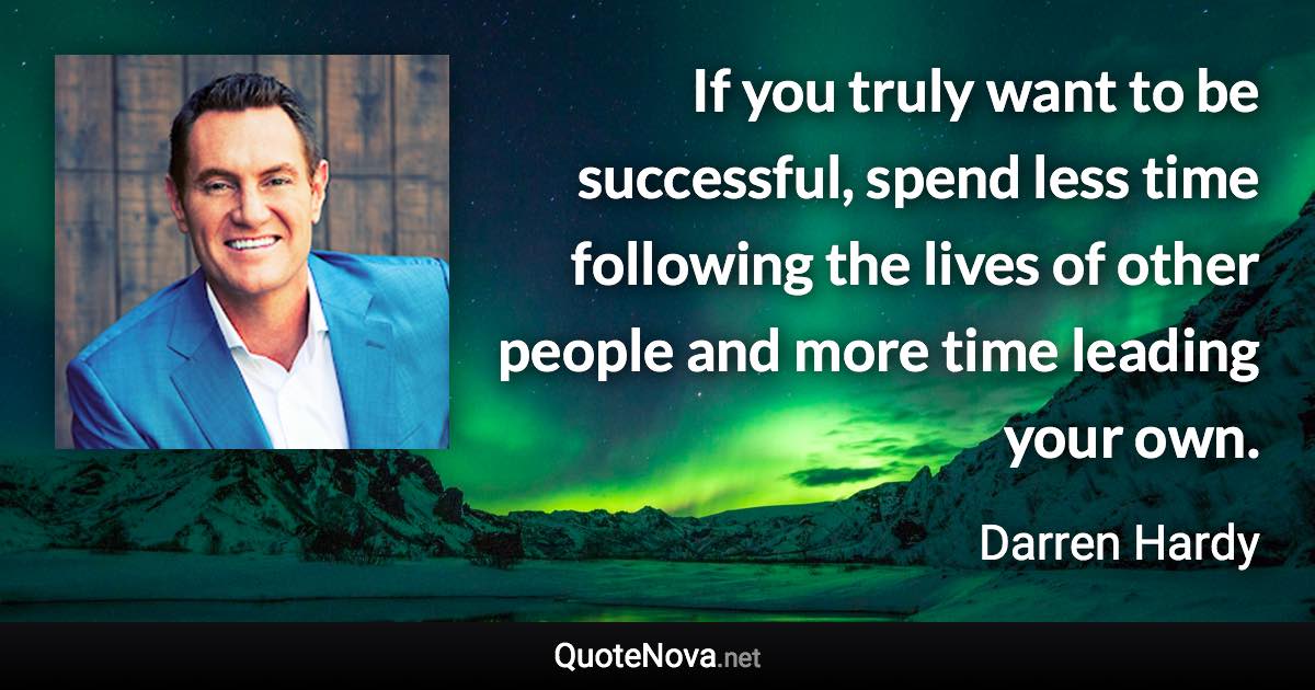 If you truly want to be successful, spend less time following the lives of other people and more time leading your own. - Darren Hardy quote