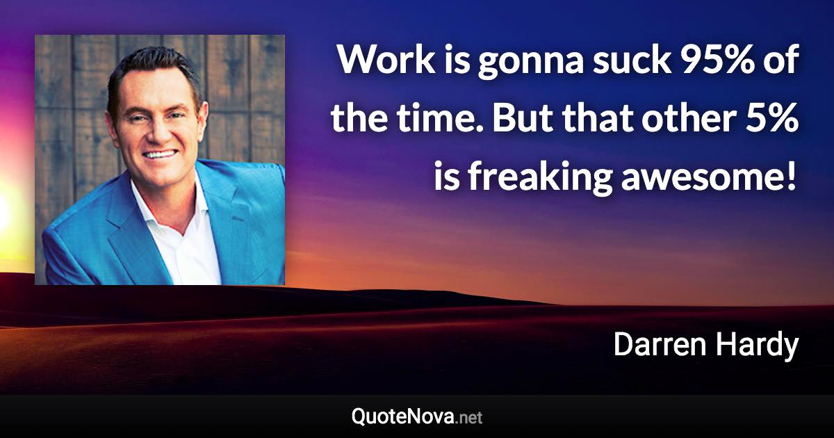 Work is gonna suck 95% of the time. But that other 5% is freaking awesome! - Darren Hardy quote