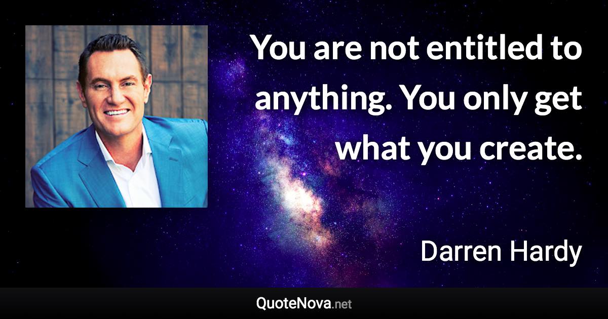 You are not entitled to anything. You only get what you create. - Darren Hardy quote