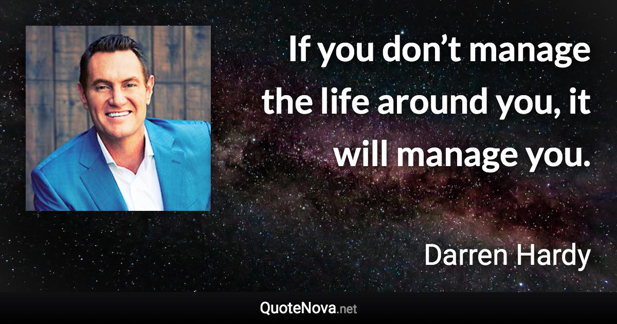 If you don’t manage the life around you, it will manage you. - Darren Hardy quote