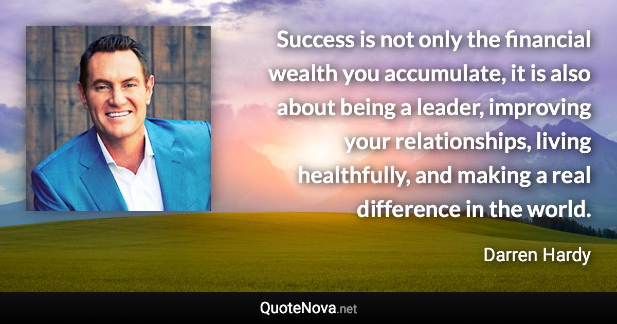 Success is not only the financial wealth you accumulate, it is also about being a leader, improving your relationships, living healthfully, and making a real difference in the world. - Darren Hardy quote