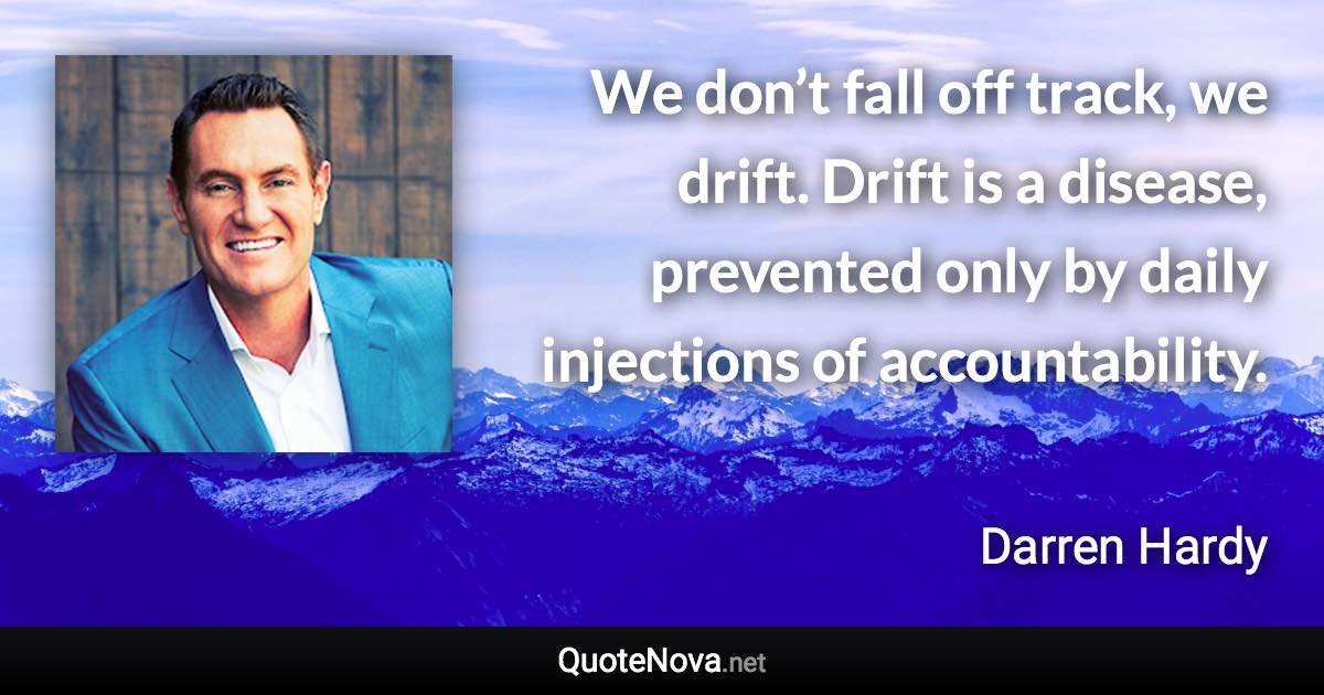 We don’t fall off track, we drift. Drift is a disease, prevented only by daily injections of accountability. - Darren Hardy quote