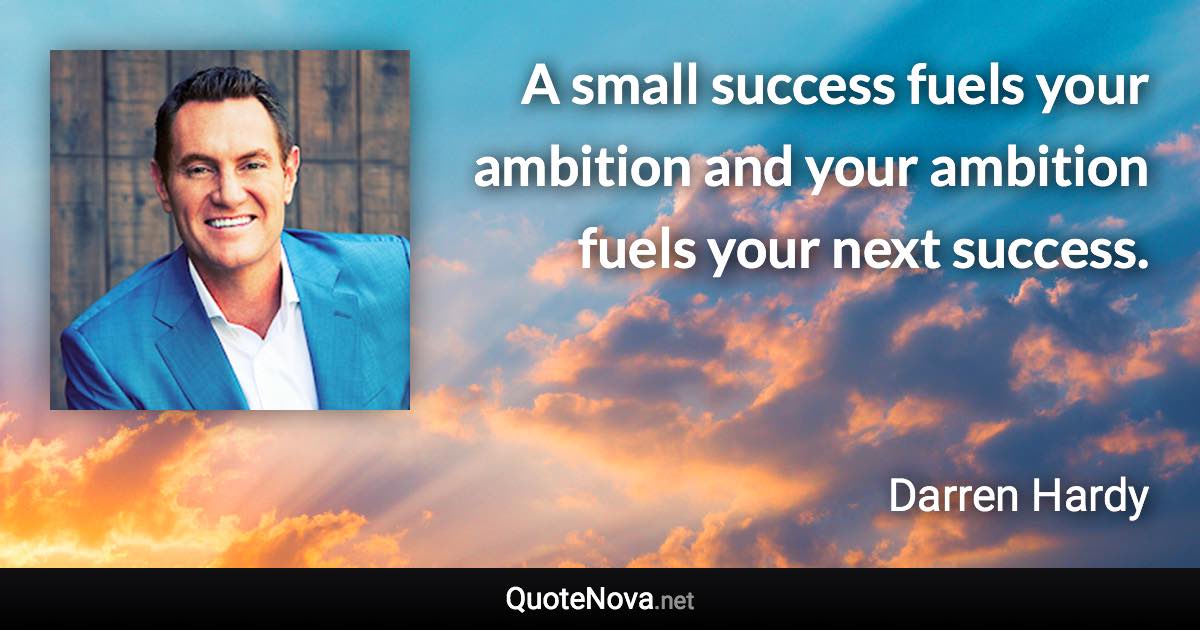 A small success fuels your ambition and your ambition fuels your next success. - Darren Hardy quote