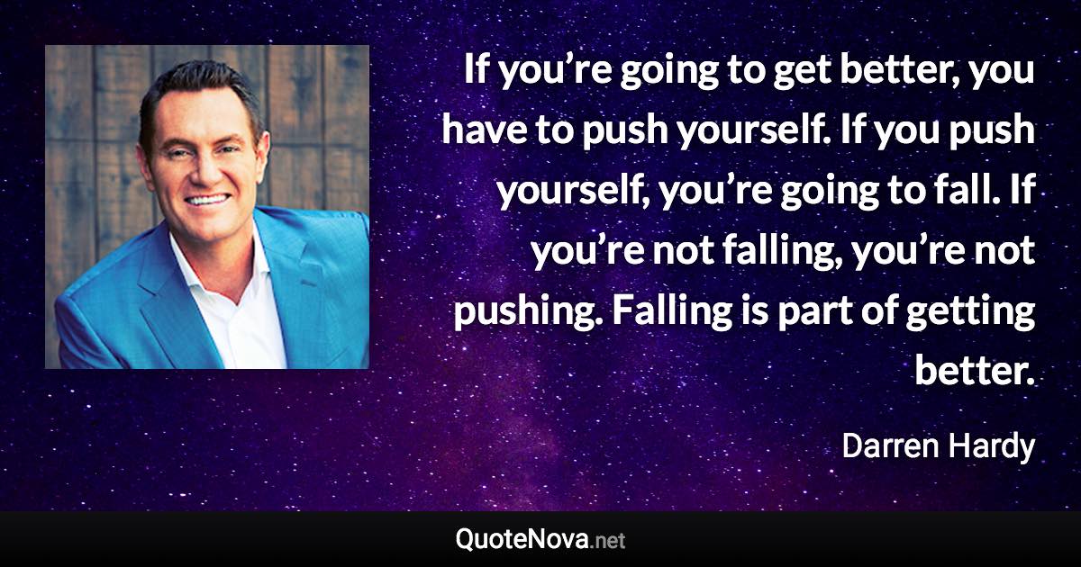 If you’re going to get better, you have to push yourself. If you push yourself, you’re going to fall. If you’re not falling, you’re not pushing. Falling is part of getting better. - Darren Hardy quote