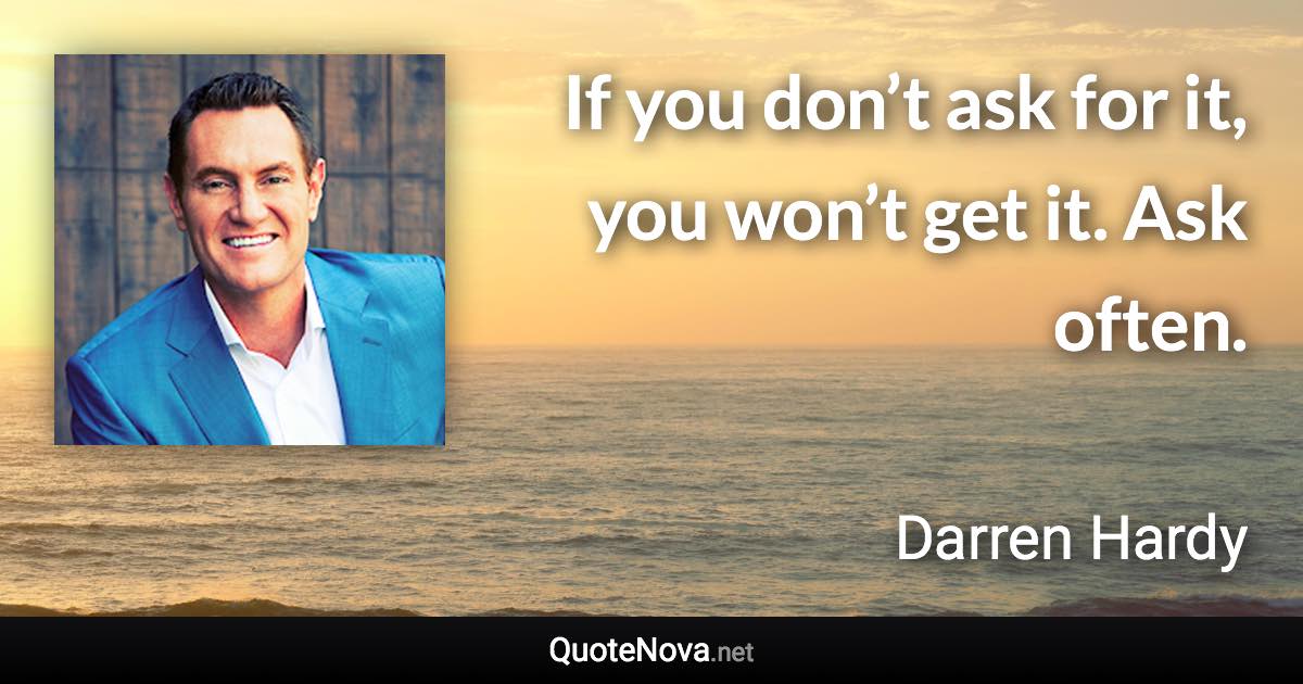 If you don’t ask for it, you won’t get it. Ask often. - Darren Hardy quote