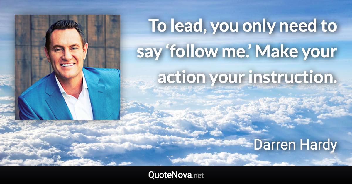 To lead, you only need to say ‘follow me.’ Make your action your instruction. - Darren Hardy quote