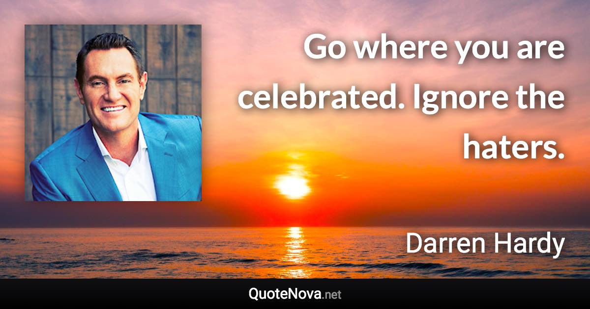 Go where you are celebrated. Ignore the haters. - Darren Hardy quote