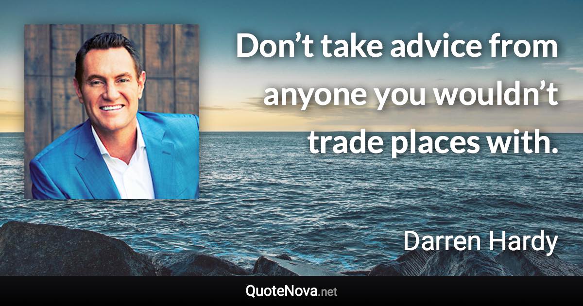 Don’t take advice from anyone you wouldn’t trade places with. - Darren Hardy quote