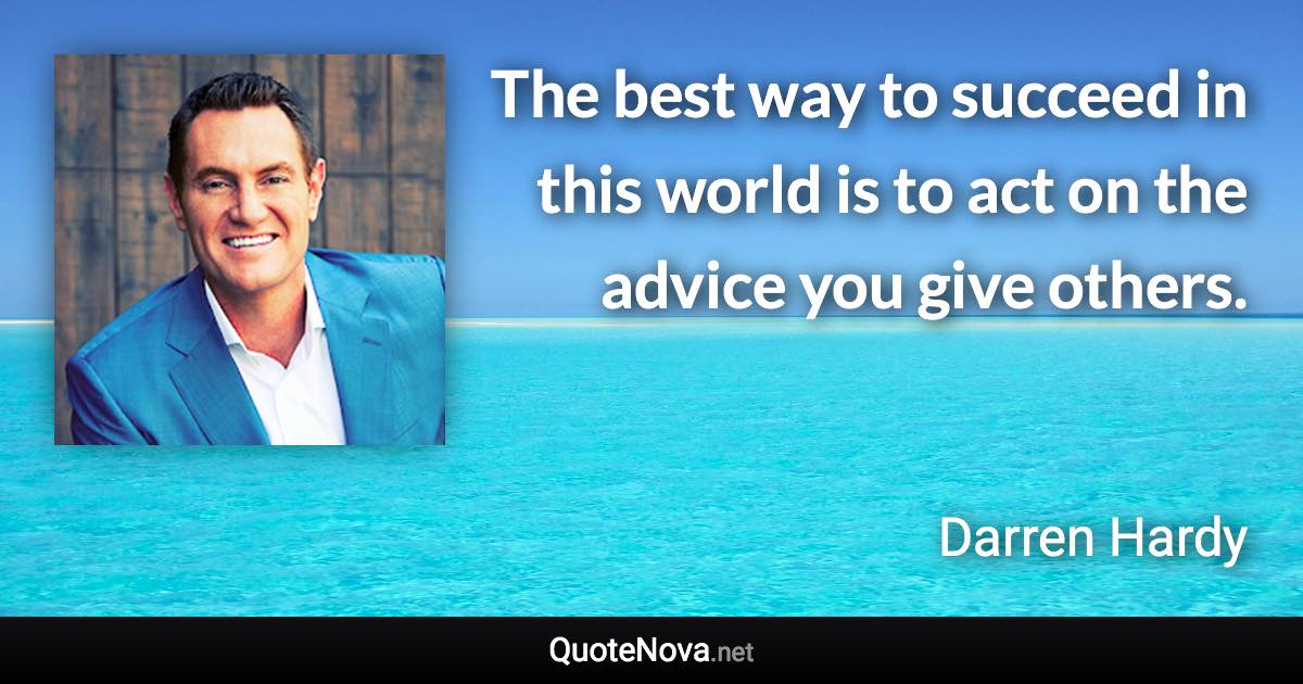 The best way to succeed in this world is to act on the advice you give others. - Darren Hardy quote