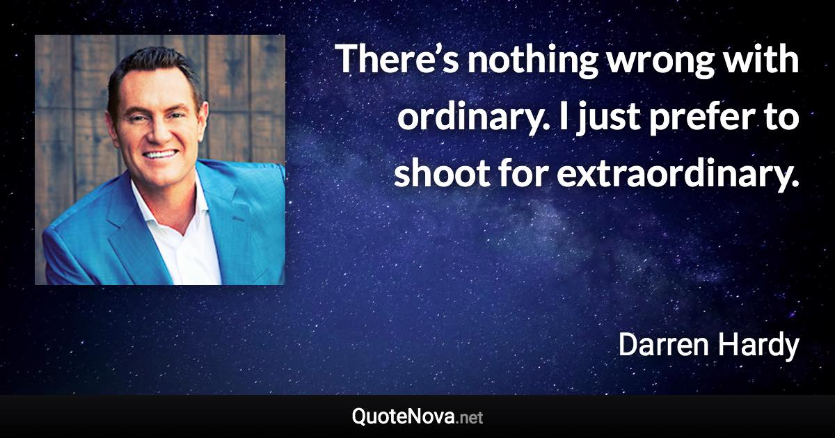 There’s nothing wrong with ordinary. I just prefer to shoot for extraordinary. - Darren Hardy quote