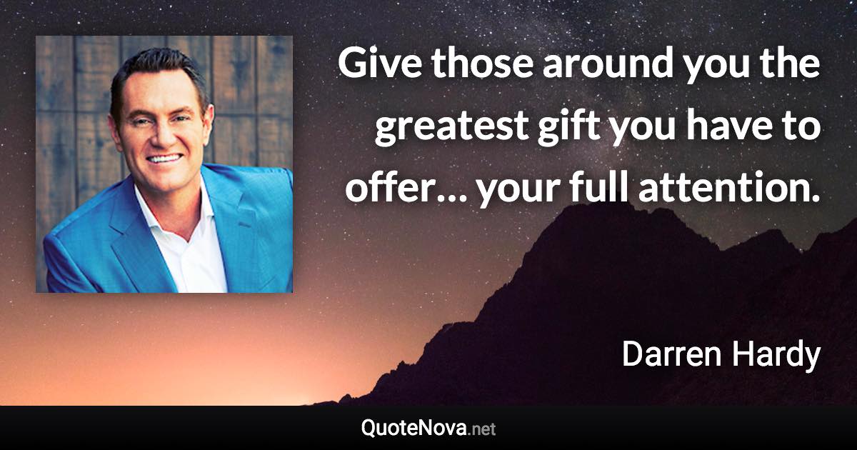 Give those around you the greatest gift you have to offer… your full attention. - Darren Hardy quote