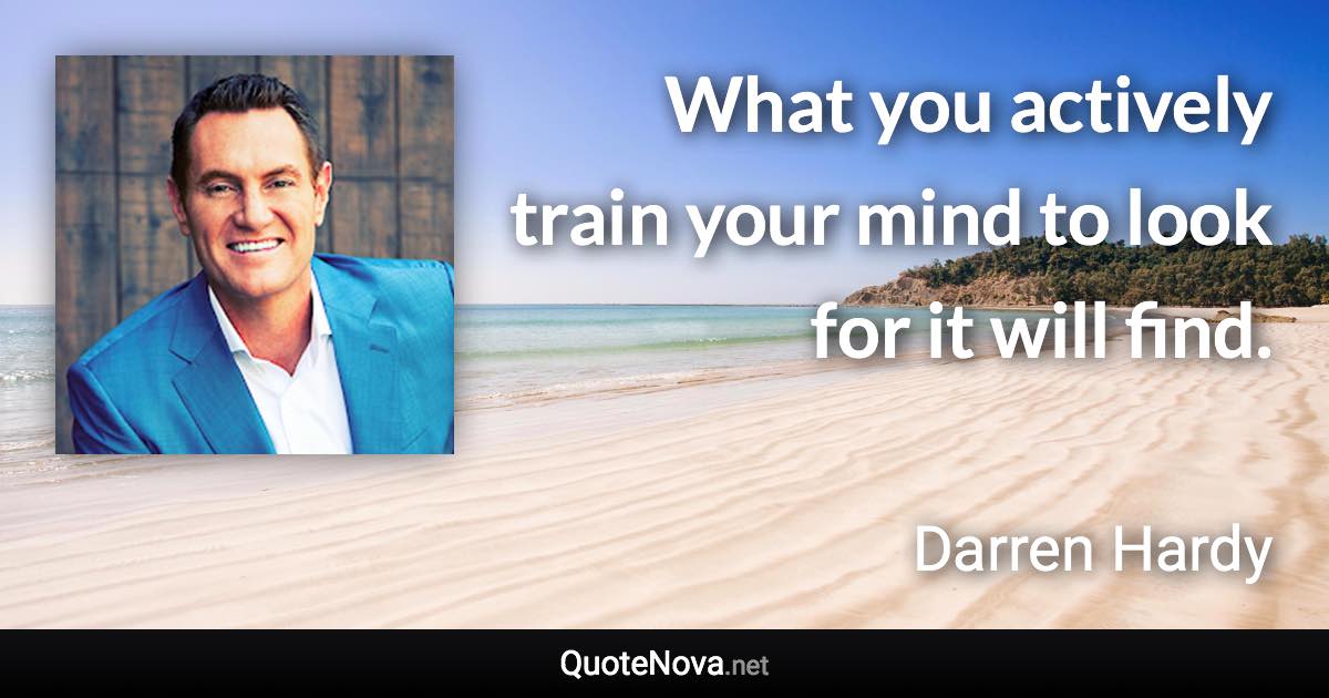 What you actively train your mind to look for it will find. - Darren Hardy quote