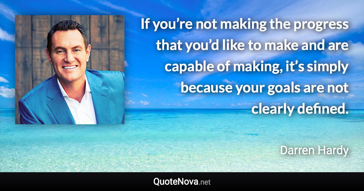 If you’re not making the progress that you’d like to make and are capable of making, it’s simply because your goals are not clearly defined. - Darren Hardy quote