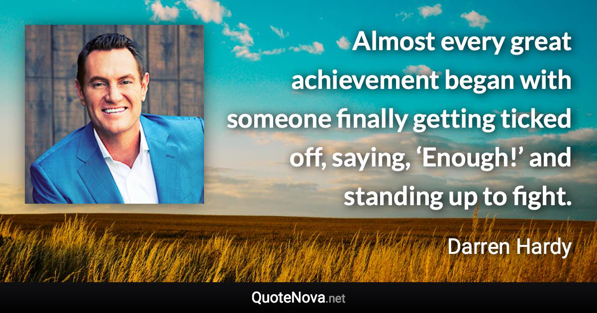 Almost every great achievement began with someone finally getting ticked off, saying, ‘Enough!’ and standing up to fight. - Darren Hardy quote