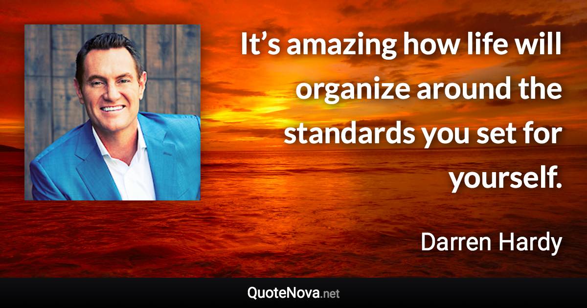 It’s amazing how life will organize around the standards you set for yourself. - Darren Hardy quote