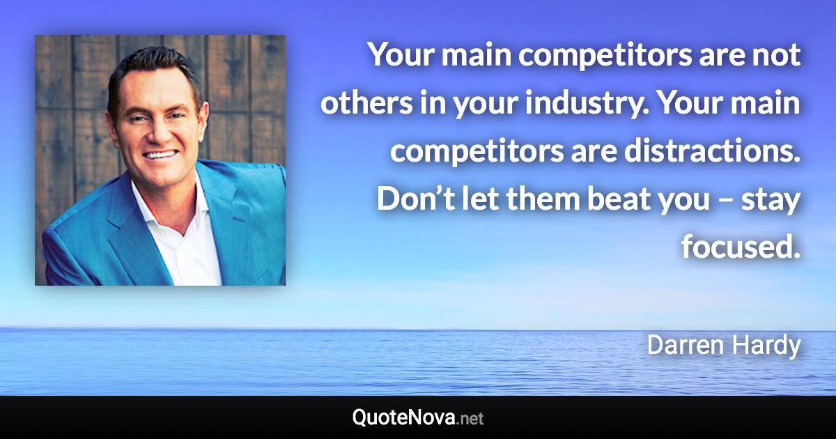 Your main competitors are not others in your industry. Your main competitors are distractions. Don’t let them beat you – stay focused. - Darren Hardy quote