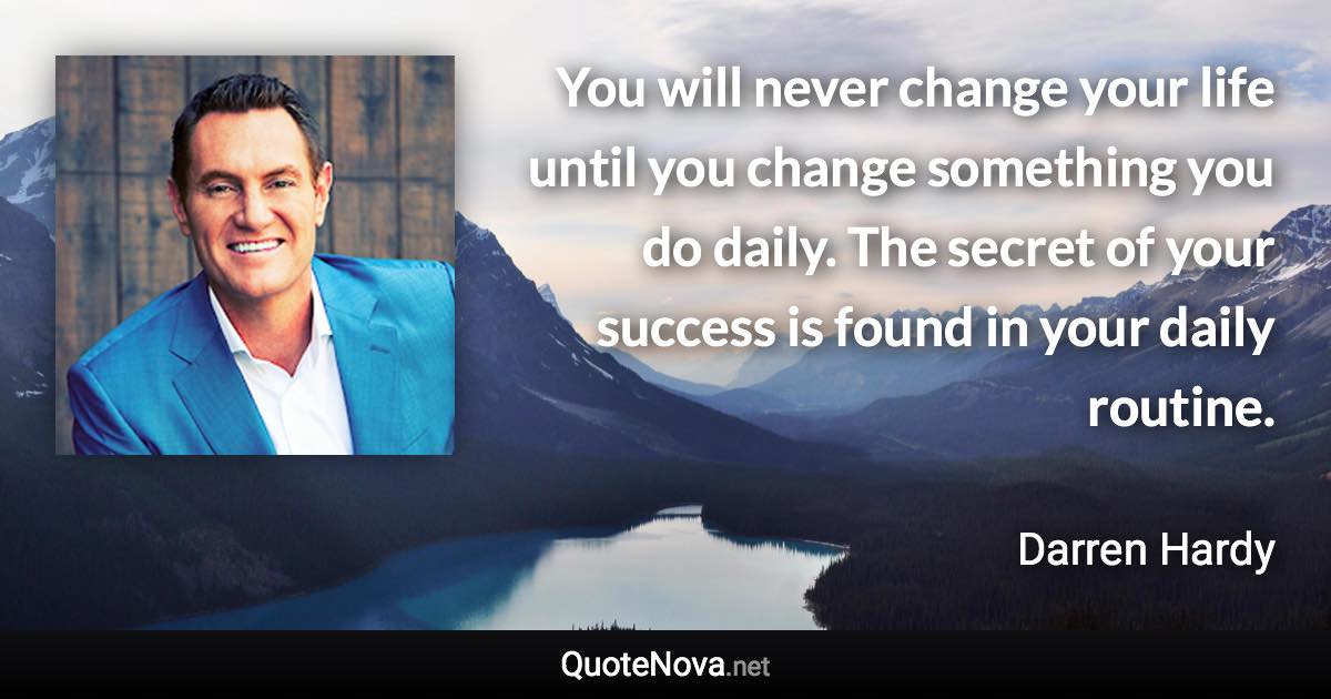 You will never change your life until you change something you do daily. The secret of your success is found in your daily routine. - Darren Hardy quote