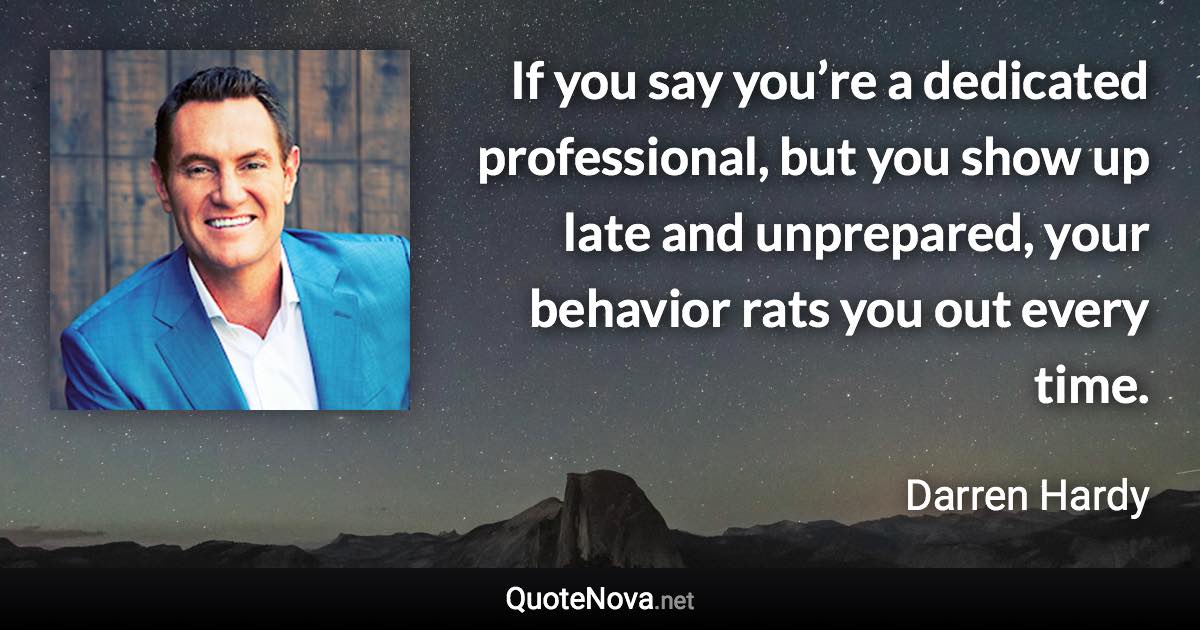 If you say you’re a dedicated professional, but you show up late and unprepared, your behavior rats you out every time. - Darren Hardy quote