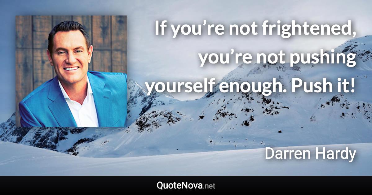 If you’re not frightened, you’re not pushing yourself enough. Push it! - Darren Hardy quote