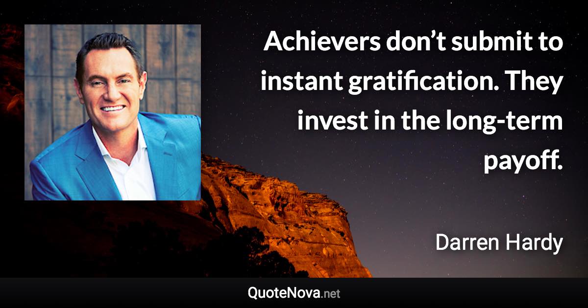 Achievers don’t submit to instant gratification. They invest in the long-term payoff. - Darren Hardy quote