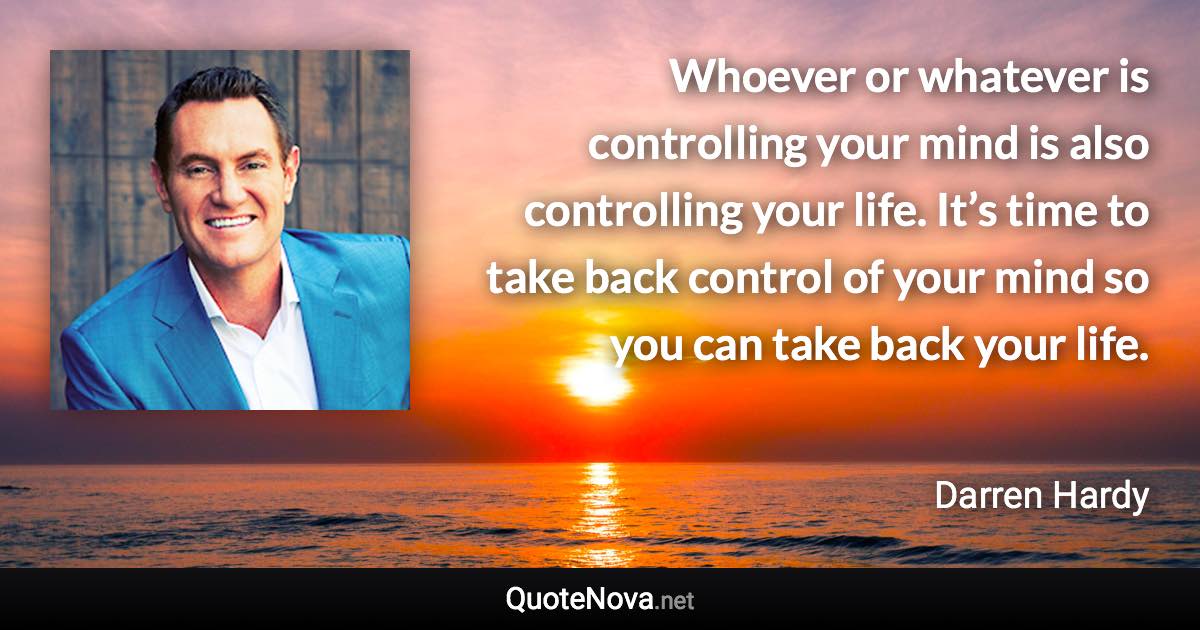 Whoever or whatever is controlling your mind is also controlling your life. It’s time to take back control of your mind so you can take back your life. - Darren Hardy quote