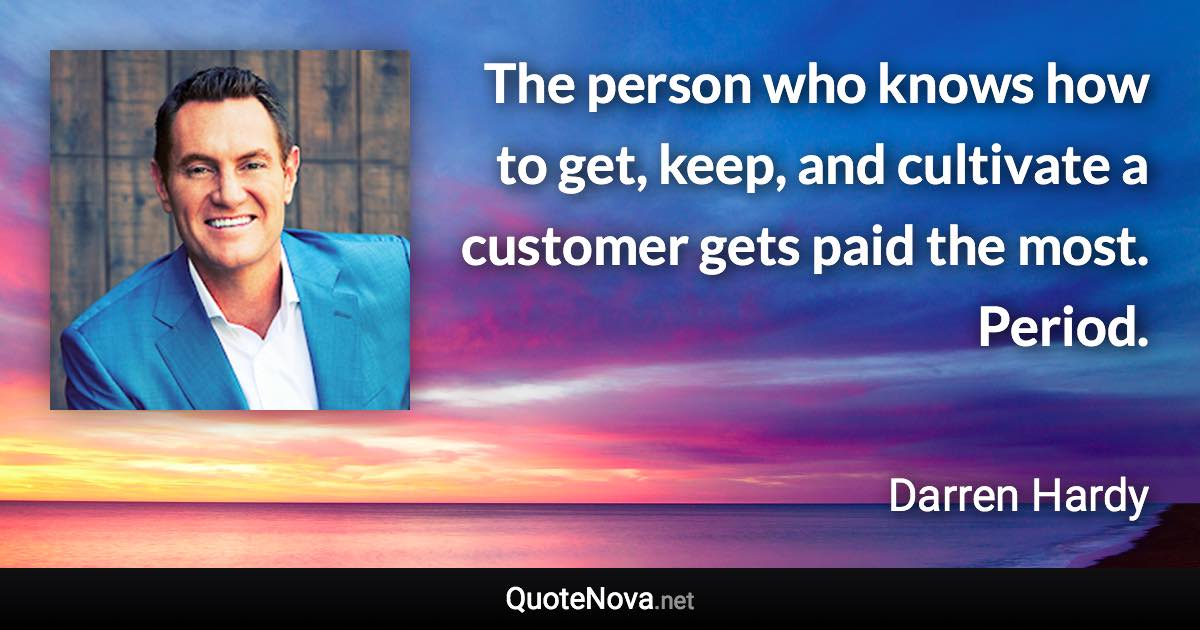 The person who knows how to get, keep, and cultivate a customer gets paid the most. Period. - Darren Hardy quote