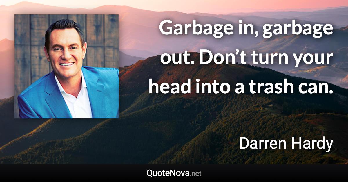 Garbage in, garbage out. Don’t turn your head into a trash can. - Darren Hardy quote