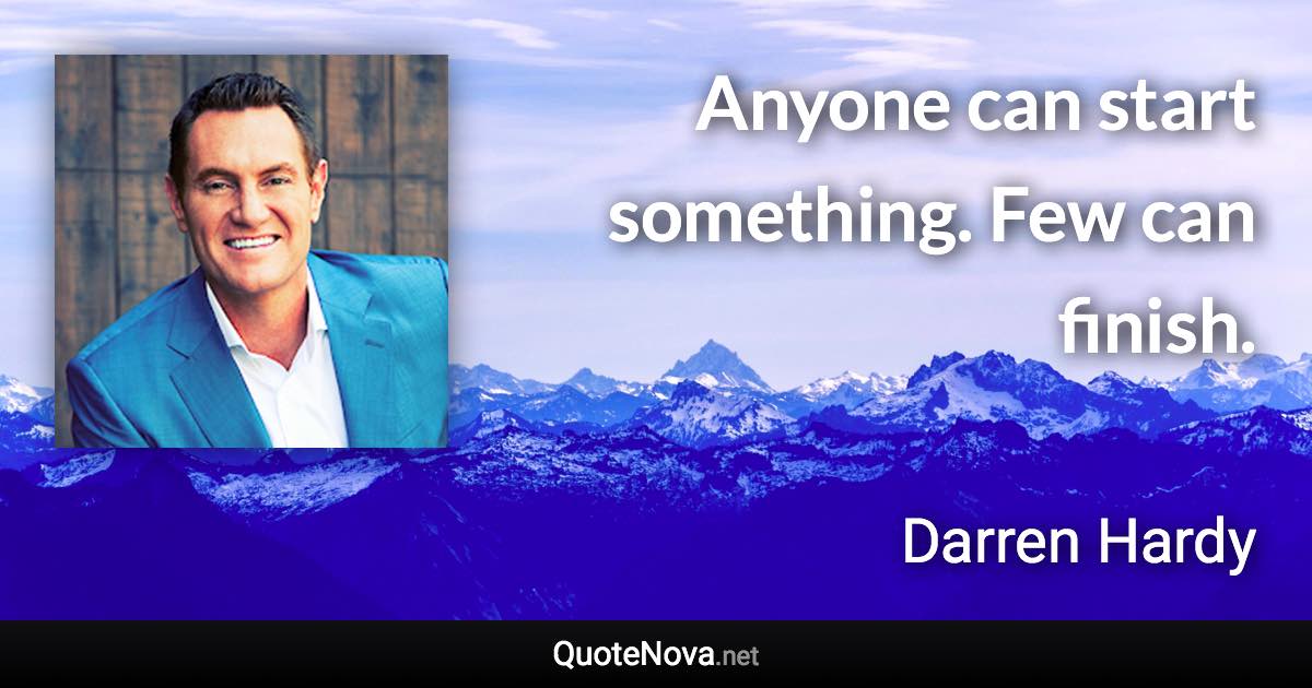 Anyone can start something. Few can finish. - Darren Hardy quote