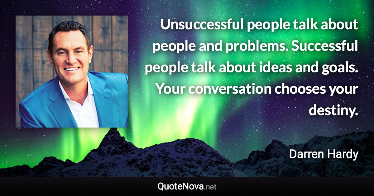 Unsuccessful people talk about people and problems. Successful people talk about ideas and goals. Your conversation chooses your destiny. - Darren Hardy quote