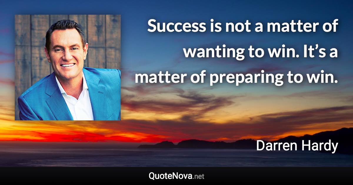Success is not a matter of wanting to win. It’s a matter of preparing to win. - Darren Hardy quote