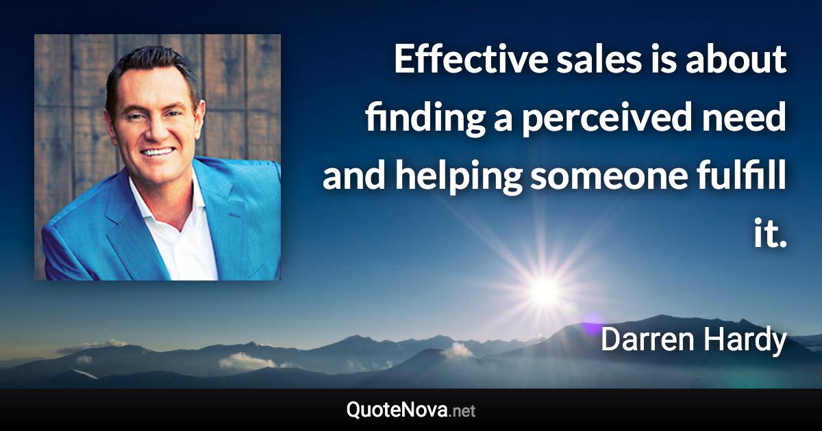 Effective sales is about finding a perceived need and helping someone fulfill it. - Darren Hardy quote