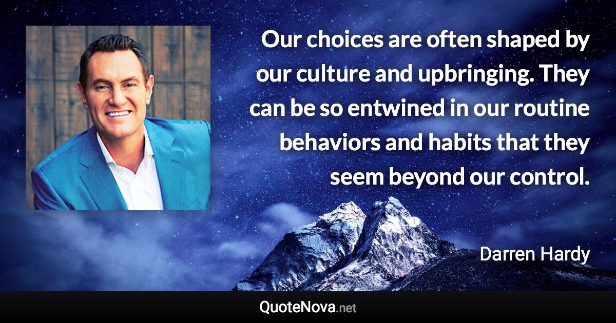 Our choices are often shaped by our culture and upbringing. They can be so entwined in our routine behaviors and habits that they seem beyond our control. - Darren Hardy quote