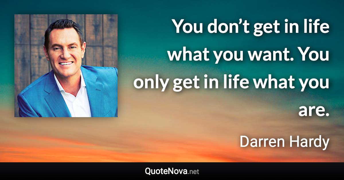 You don’t get in life what you want. You only get in life what you are. - Darren Hardy quote