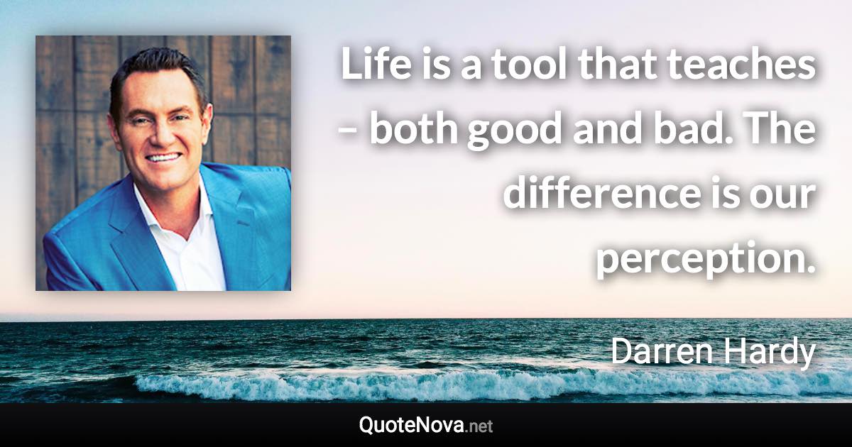 Life is a tool that teaches – both good and bad. The difference is our perception. - Darren Hardy quote