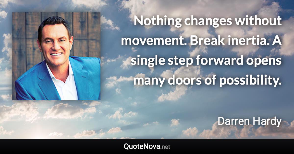 Nothing changes without movement. Break inertia. A single step forward opens many doors of possibility. - Darren Hardy quote