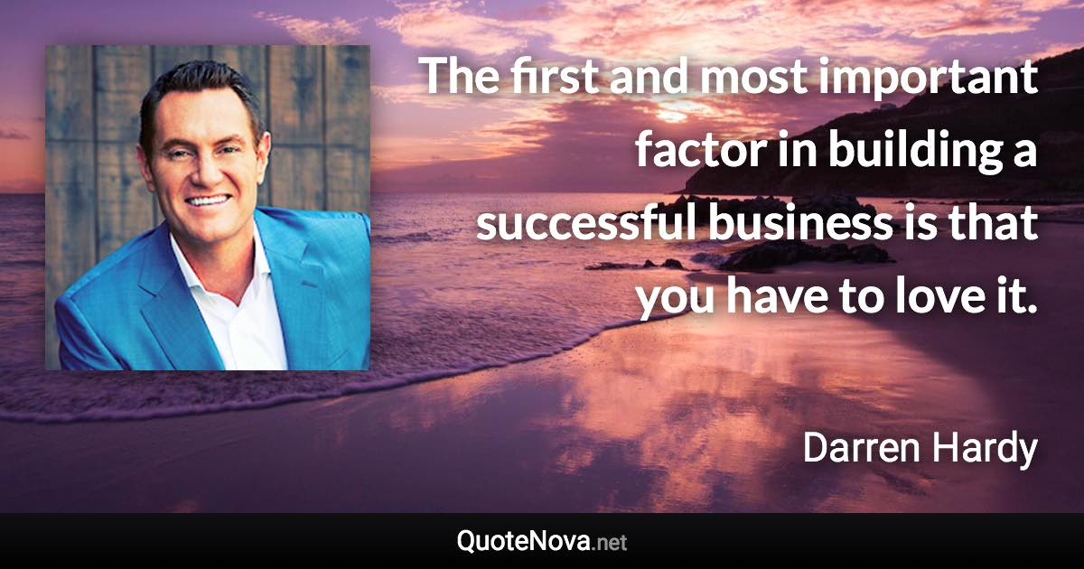 The first and most important factor in building a successful business is that you have to love it. - Darren Hardy quote