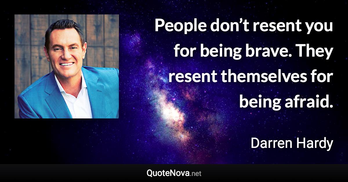 People don’t resent you for being brave. They resent themselves for being afraid. - Darren Hardy quote