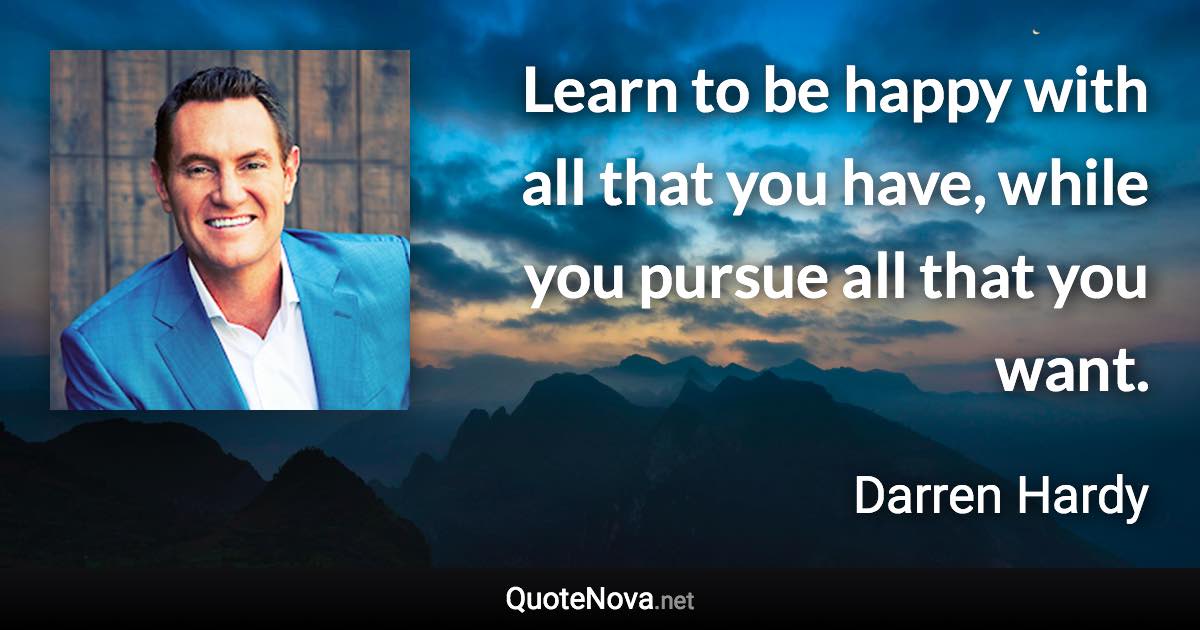 Learn to be happy with all that you have, while you pursue all that you want. - Darren Hardy quote