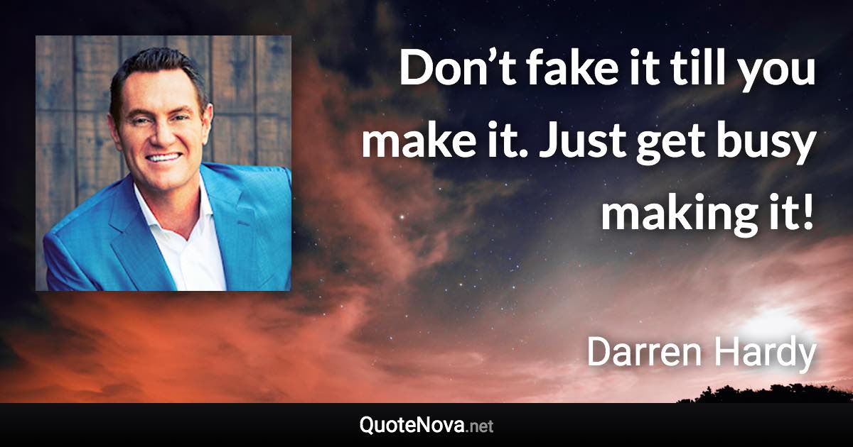 Don’t fake it till you make it. Just get busy making it! - Darren Hardy quote