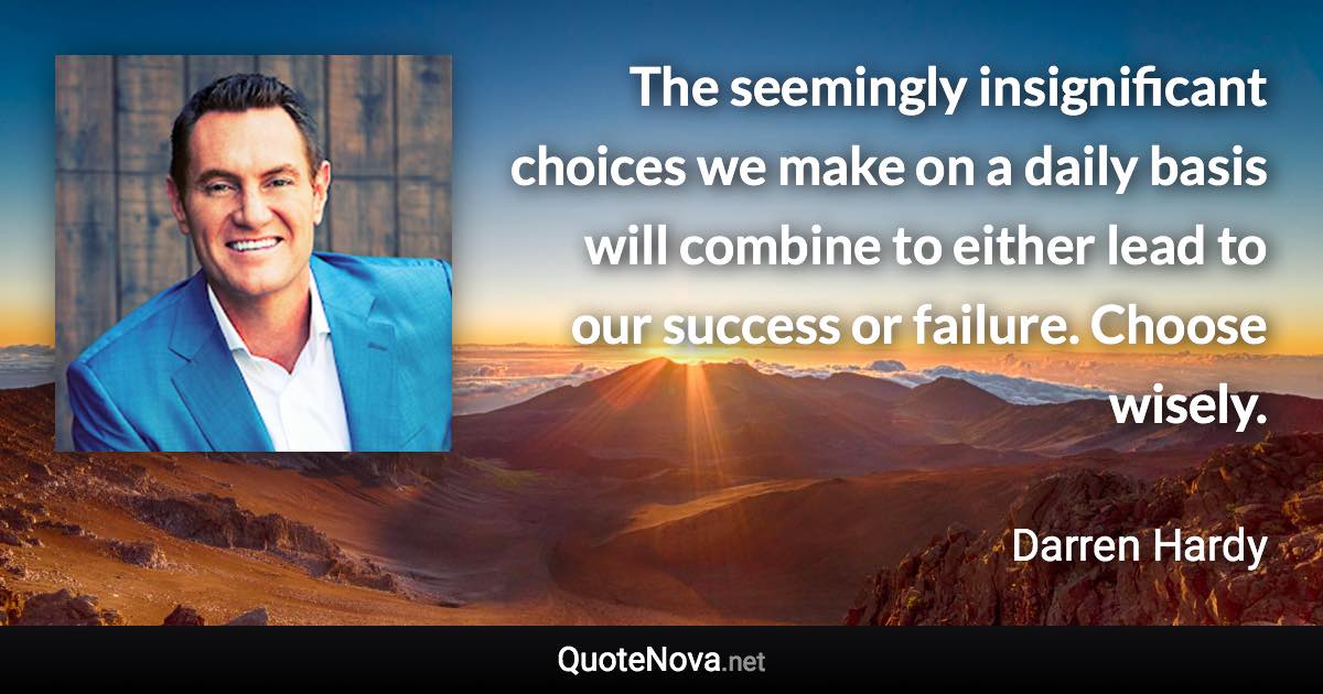 The seemingly insignificant choices we make on a daily basis will combine to either lead to our success or failure. Choose wisely. - Darren Hardy quote