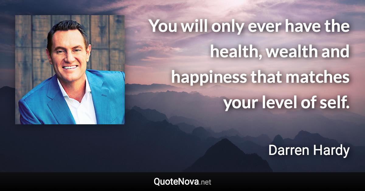 You will only ever have the health, wealth and happiness that matches your level of self. - Darren Hardy quote