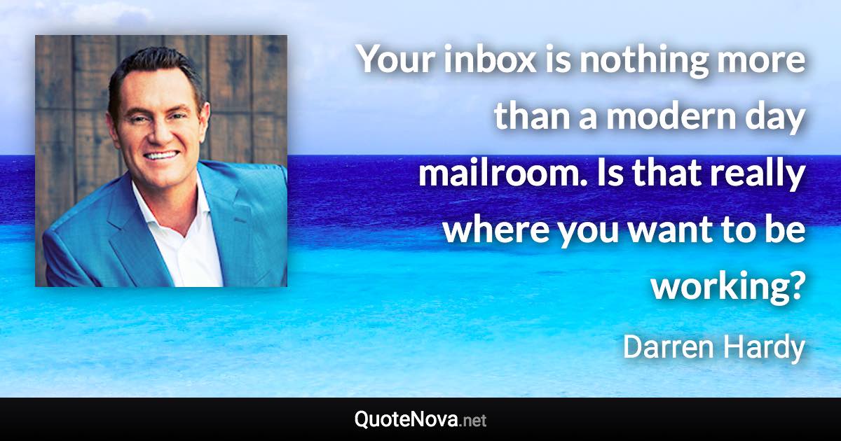 Your inbox is nothing more than a modern day mailroom. Is that really where you want to be working? - Darren Hardy quote