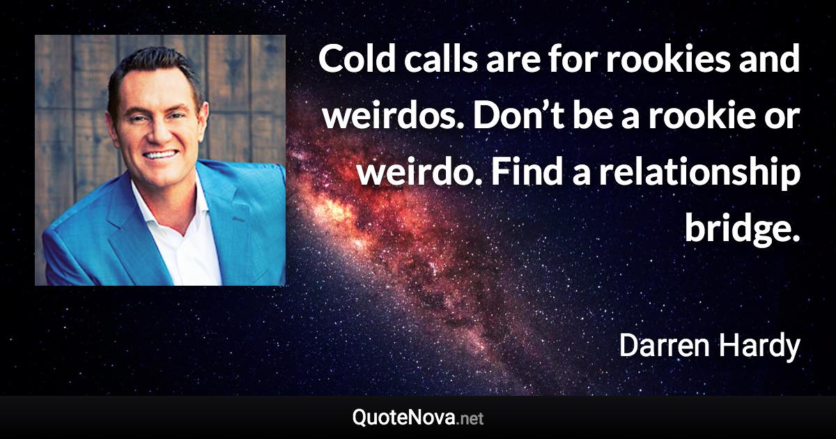 Cold calls are for rookies and weirdos. Don’t be a rookie or weirdo. Find a relationship bridge. - Darren Hardy quote